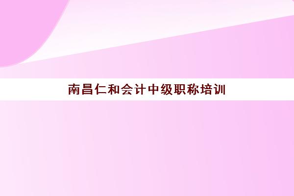 南昌仁和会计中级职称培训预报名考点查询时间如何安排？2025年最新时间表、查询流程与备考全攻略