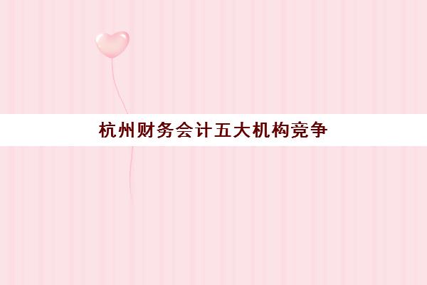 杭州财务会计五大机构竞争力报告如何获取?2025年最新权威排名、各机构优劣势深度解析与科学选择指南 杭州财务会计五大机构竞争力报告如何获取?2025年最新权威排名、各机构优劣势深度解析与科学选择指南