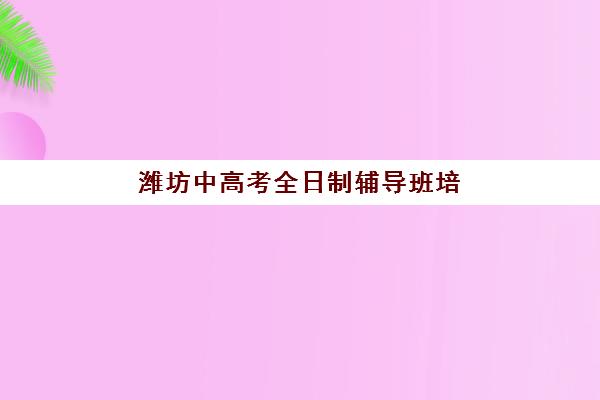 潍坊中高考全日制辅导班培训机构有哪些学校？2025年最新权威排名解析、各校特色对比与科学择校全指南