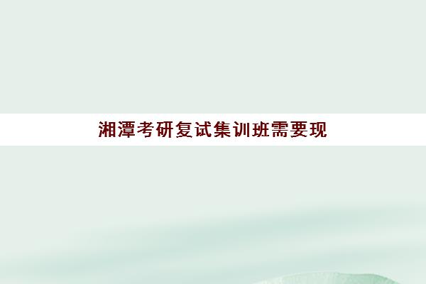 湘潭考研复试集训班需要现场确认吗现在?2025年最新确认方式、报名流程与备考指南全解析 湘潭考研复试集训班需要现场确认吗现在?2025年最新确认方式、报名流程与备考指南全解析