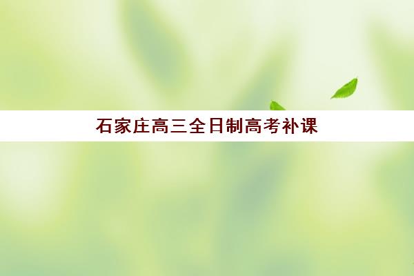 石家庄高三全日制高考补课集训营排名前十名如何参考？2025年最新排名与择校全指南