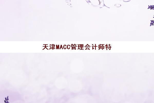 天津MACC管理会计师特色课程垂直领域TOP10如何选择?2025年最新权威排名、课程特色与择校指南 天津MACC管理会计师特色课程垂直领域TOP10如何选择?2025年最新权威排名、课程特色与择校指南