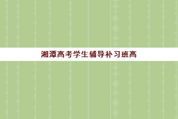 湘潭高考学生辅导补习班高满意度机构案例集如何获取？2025年最新成功案例解析、择校标准与避坑指南全攻略