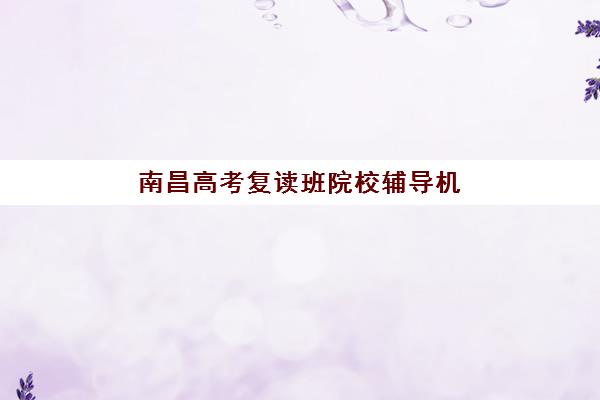 南昌高考复读班院校辅导机构排名一览表如何查询？2025年权威Top10榜单、择校策略与成功备考全攻略