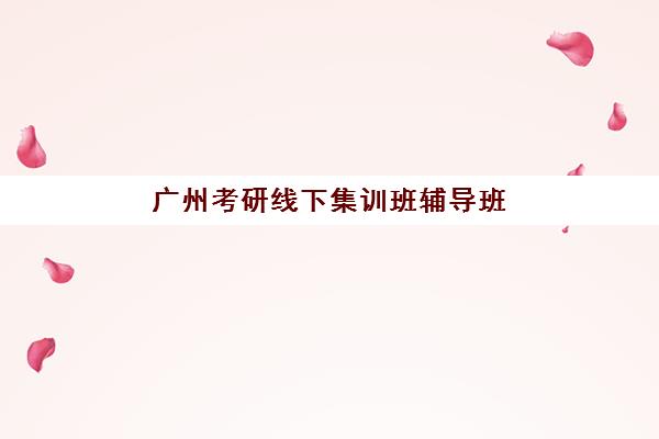 广州考研线下集训班辅导班有哪些地方招生？2025年权威机构排名、校区分布与择校全攻略