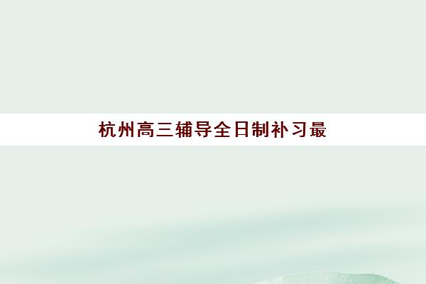 杭州高三辅导全日制补习最好的培训机构排名如何查询？2025年最新权威榜单、择校标准与科学避坑全指南