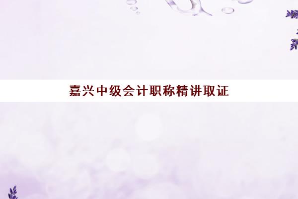 嘉兴中级会计职称精讲取证课程2025报名时间是多少？最新时间表解读、查询方法与报名全指南