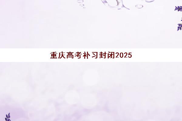 重庆高考补习封闭2025年考试时间公布，如何高效规划备考冲刺计划？