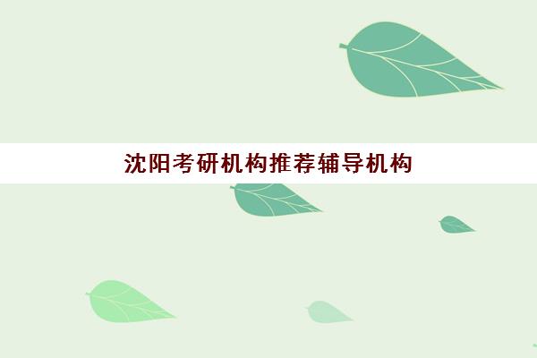 沈阳考研机构推荐辅导机构哪个比较好如何科学选择？2025年最新权威排名解读、择校策略与成功案例深度解析