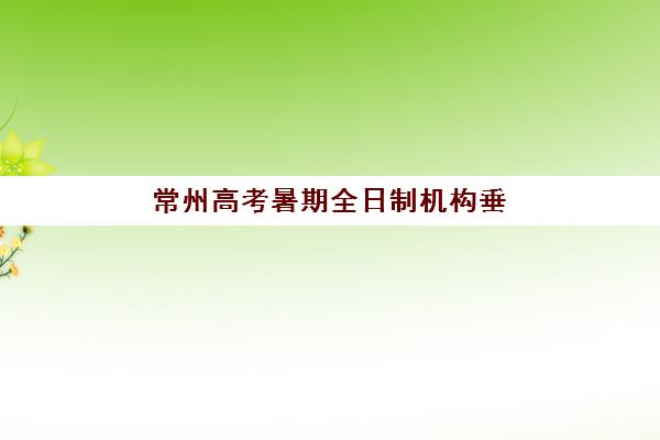 常州高考暑期全日制机构垂直领域TOP10如何科学选择？2025年最新实力榜单、择校标准与成功案例解析