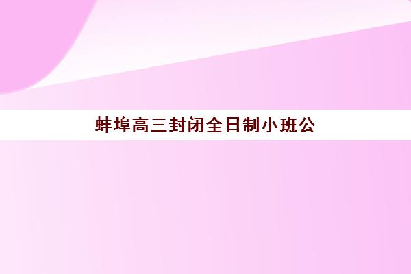 蚌埠高三封闭全日制小班公办vs民办服务对比如何选？2025年最新排名、性价比分析与择校指南