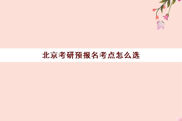 北京考研预报名考点怎么选？2025年报考点分布与避坑指南