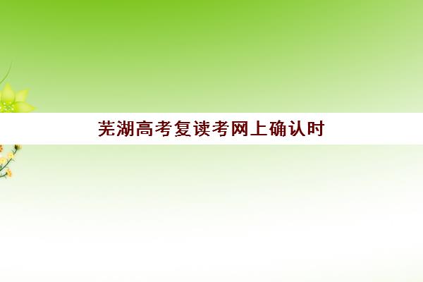 芜湖高考复读考网上确认时间2025如何查询？最新权威时间表与科学确认全攻略