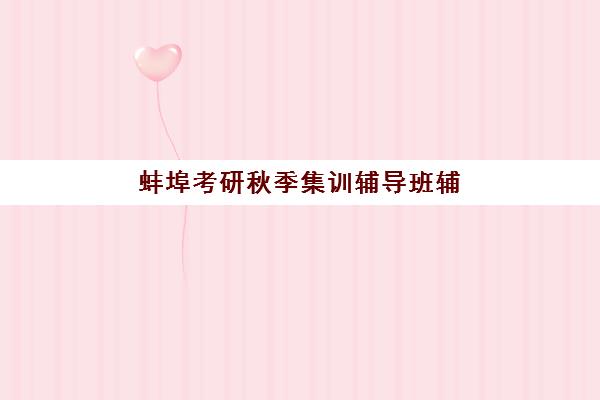 蚌埠考研秋季集训辅导班辅导学校有哪些学校可选？2025年最新机构实力对比、择校指南与避坑全攻略