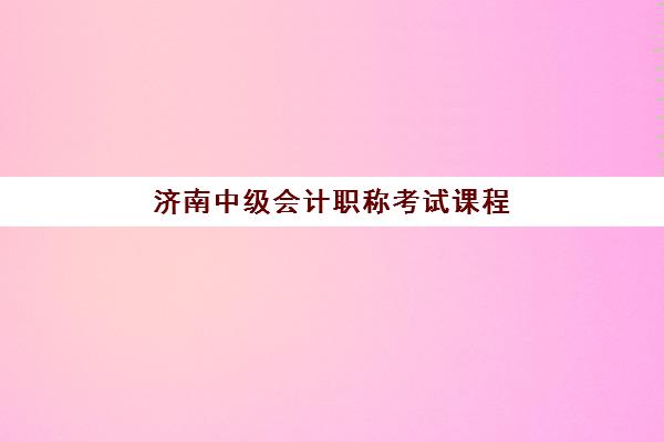 济南中级会计职称考试课程时间2025年考试时间如何安排？最新考试日程与备考规划指南