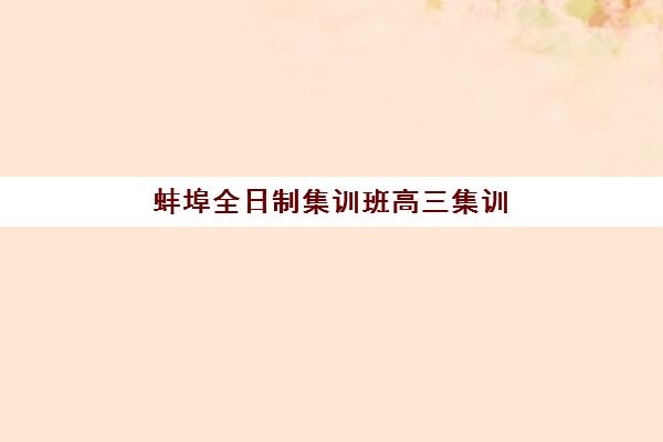 蚌埠全日制集训班高三集训营哪家口碑好如何判断？2025年最新口碑榜单、择校标准与成功案例全解析