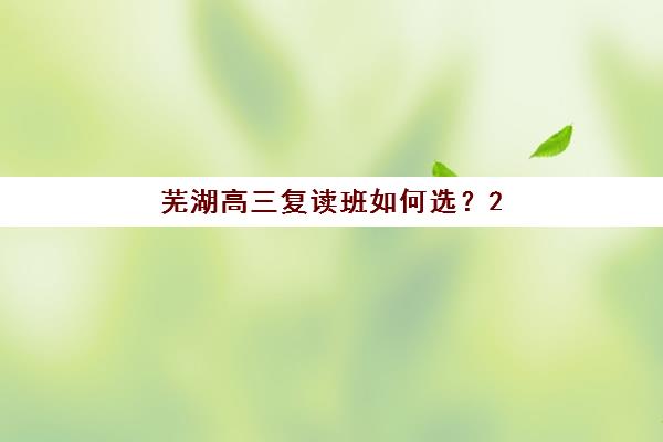 芜湖高三复读班如何选？2025年全日制辅导班排名与择校避坑指南