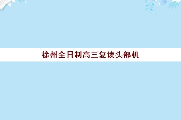 徐州全日制高三复读头部机构年度白皮书如何查询？2025年最新权威排名榜单与科学择校全攻略指南