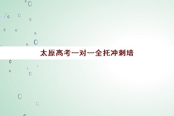 太原高考一对一全托冲刺培训学校排名榜前十名如何科学参考?2025年权威榜单解析、择校指南与成功策略 太原高考一对一全托冲刺培训学校排名榜前十名如何科学参考?2025年权威榜单解析、择校指南与成功策略