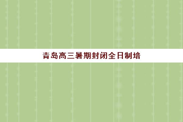 青岛高三暑期封闭全日制培训班哪个好一点？2025年最新排名榜单、选择技巧与避坑指南全解析