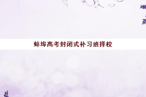 蚌埠高考封闭式补习班择校指南：五大机构收费标准与教学特色对比