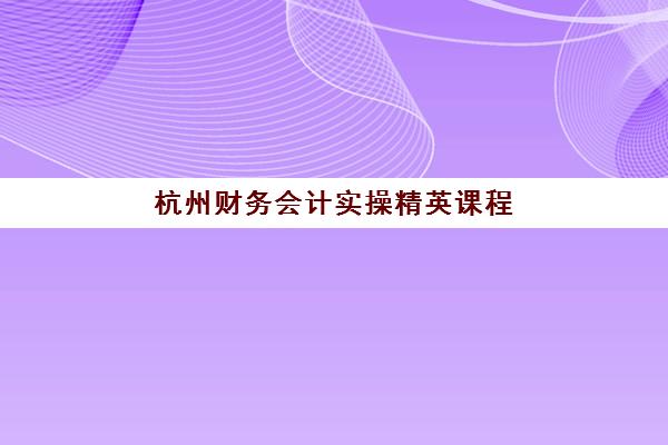 杭州财务会计实操精英课程集中训练营有哪些机构?2025年最新实力排行榜与超全择校指南 杭州财务会计实操精英课程集中训练营有哪些机构?2025年最新实力排行榜与超全择校指南