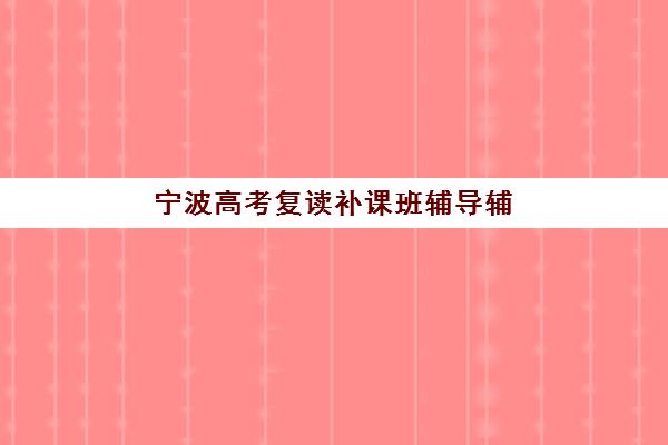 宁波高考复读补课班辅导辅导机构排行榜最新如何科学参考？2025年权威榜单解析、择校指南与避坑攻略