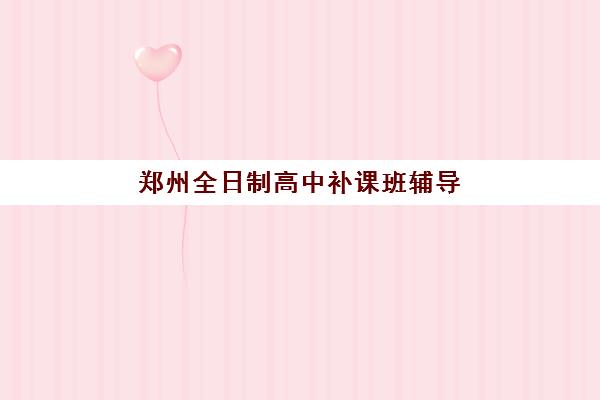 郑州全日制高中补课班辅导机构有哪些学校好？2025年权威排名深度解析、择校标准与成功案例全攻略