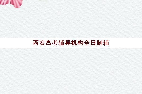 西安高考辅导机构全日制辅导班有哪些学校招生？2025年最新招生政策与择校指南全解析
