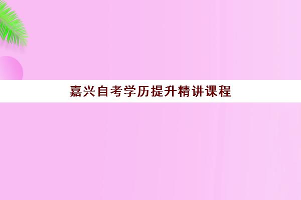 嘉兴自考学历提升精讲课程最好辅导学校有哪些？2025年最新权威榜单、各校课程特色解析与科学选择全攻略
