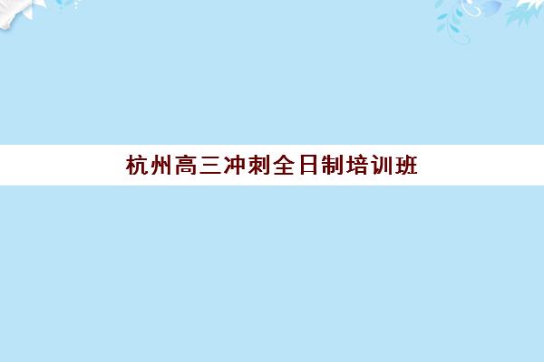 杭州高三冲刺全日制培训班有哪些学校？2025年权威机构盘点与择校指南