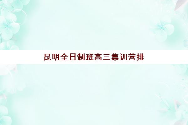 昆明全日制班高三集训营排名前十有哪些？2025年最新权威榜单解析、择校标准与成功案例全攻略