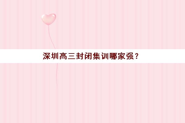 深圳高三封闭集训哪家强？2025头部机构五强排名与择校指南