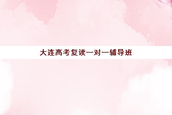 大连高考复读一对一辅导班如何选？2025年十大机构深度评测与择校指南