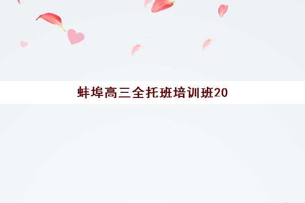 蚌埠高三全托班培训班2025年报名人数多少？热门机构招生规模、择校指南与备考策略解析