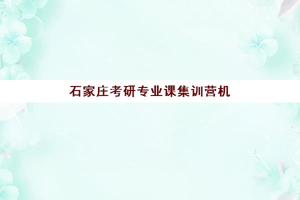 石家庄考研专业课集训营机构教研能力TOP5如何科学参考？2025年最新实力解读与择校全指南