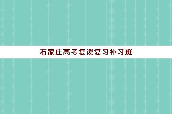 石家庄高考复读复习补习班哪个机构好一点啊？2025年最新口碑排名与择校全指南