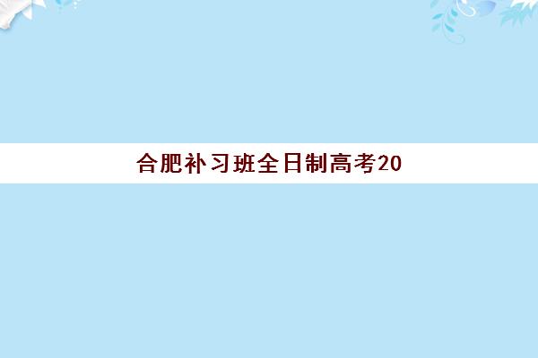 合肥补习班全日制高考2025年考试时间公布，备考规划与择校指南全解析