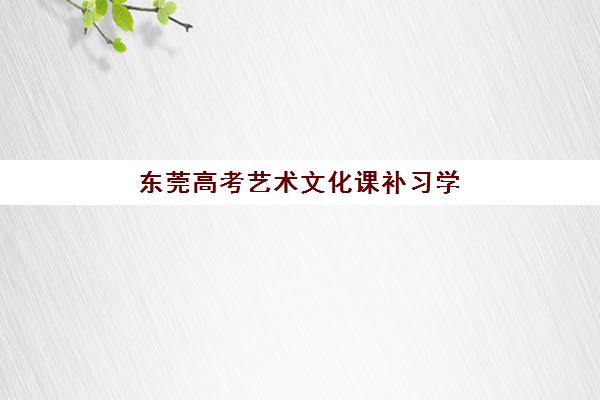 东莞高考艺术文化课补习学校机构核心竞争力对比如何分析?2025年最新权威排名、择校技巧与科学避坑全攻略 东莞高考艺术文化课补习学校机构核心竞争力对比如何分析?2025年最新权威排名、择校技巧与科学避坑全攻略