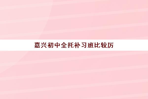 嘉兴初中全托补习班比较厉害的培训机构如何选择?2025年最新权威排名深度解析与科学择校全攻略 嘉兴初中全托补习班比较厉害的培训机构如何选择?2025年最新权威排名深度解析与科学择校全攻略