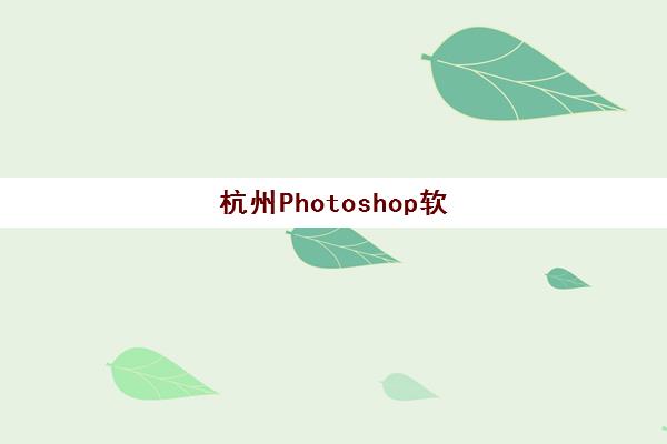 杭州Photoshop软件培训如何选?精品课程集中训练营学校对比、课程特色与选择指南 杭州Photoshop软件培训如何选?精品课程集中训练营学校对比、课程特色与选择指南