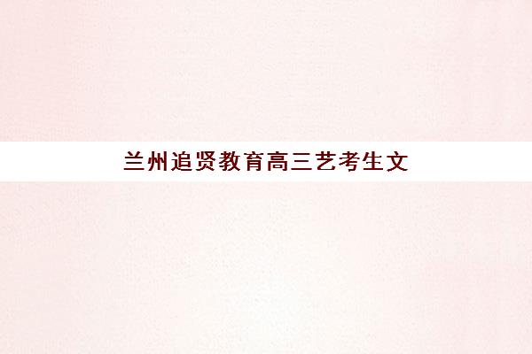 兰州追贤教育高三艺考生文化培训班费用一般多少钱?2025年收费标准全面解析与择校性价比深度评估指南 兰州追贤教育高三艺考生文化培训班费用一般多少钱?2025年收费标准全面解析与择校性价比深度评估指南