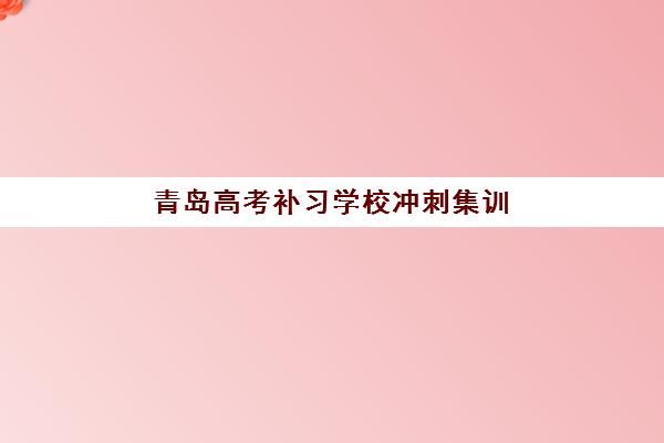青岛高考补习学校冲刺集训营哪个好？2025年权威评测与择校全攻略