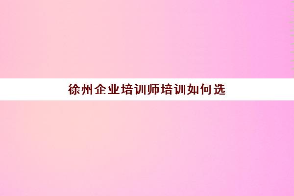 徐州企业培训师培训如何选择?排名第一机构课程特色与3000元补贴申请指南 徐州企业培训师培训如何选择?排名第一机构课程特色与3000元补贴申请指南