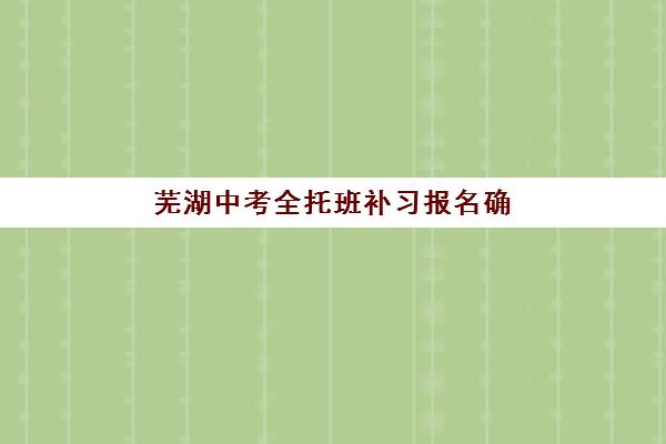 芜湖中考全托班补习报名确认时间表在哪看？2025年最新报名流程与择校指南