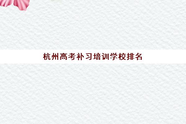 杭州高考补习培训学校排名前十名有哪些？2025年最新实力榜单与择校指南