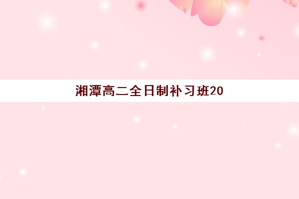 湘潭高二全日制补习班2025年考试时间如何科学规划？最新权威时间表解读与家长备考避坑全指南