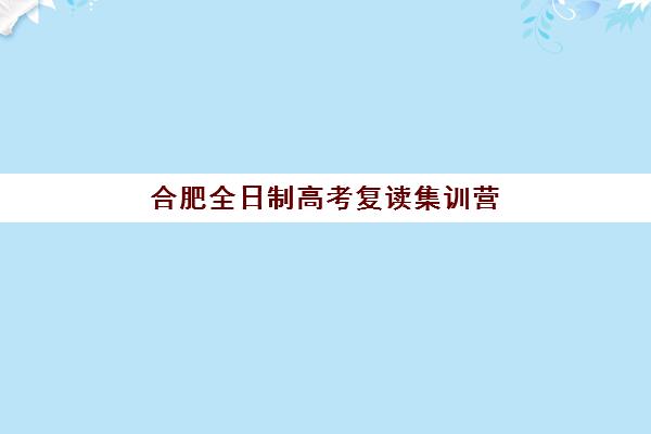 合肥全日制高考复读集训营怎么选？2025年最新排名与择校指南