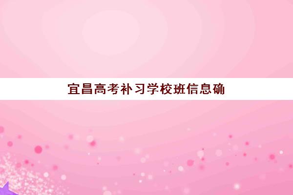 宜昌高考补习学校班信息确认时间安排，2025年各机构报名截止与开学时间全指南