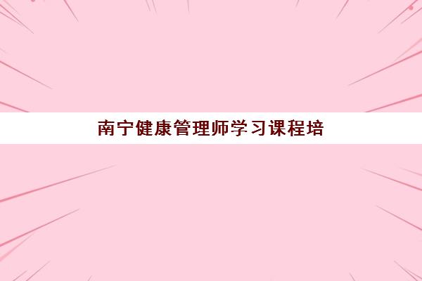 南宁健康管理师学习课程培训机构哪家强些，2025年最新评测与选择指南